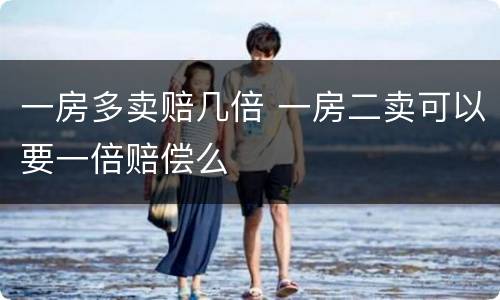 一房多卖赔几倍 一房二卖可以要一倍赔偿么