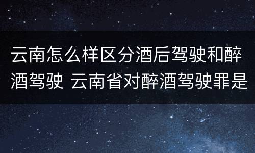 云南怎么样区分酒后驾驶和醉酒驾驶 云南省对醉酒驾驶罪是否有新的量刑标准
