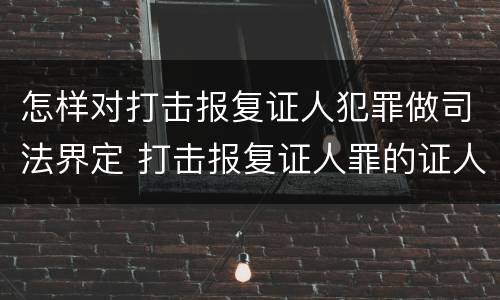 怎样对打击报复证人犯罪做司法界定 打击报复证人罪的证人范围