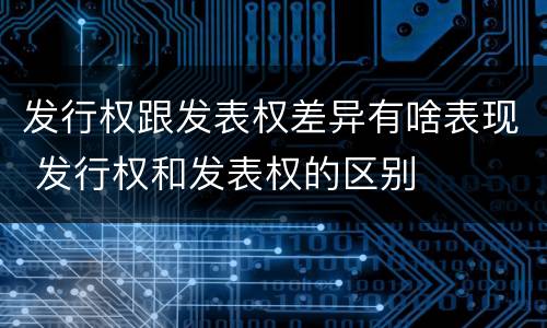 发行权跟发表权差异有啥表现 发行权和发表权的区别