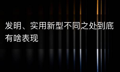 发明、实用新型不同之处到底有啥表现