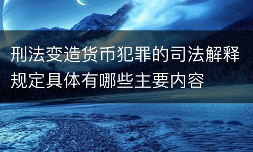 刑法变造货币犯罪的司法解释规定具体有哪些主要内容