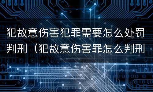 犯故意伤害犯罪需要怎么处罚判刑（犯故意伤害罪怎么判刑?）
