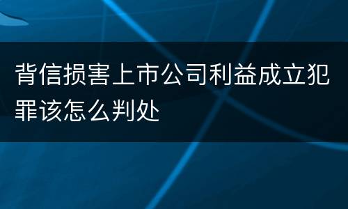 背信损害上市公司利益成立犯罪该怎么判处