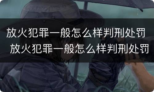 放火犯罪一般怎么样判刑处罚 放火犯罪一般怎么样判刑处罚的