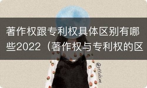 著作权跟专利权具体区别有哪些2022（著作权与专利权的区别有哪些）