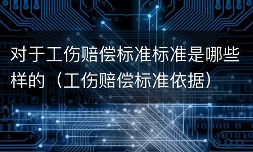 对于工伤赔偿标准标准是哪些样的（工伤赔偿标准依据）