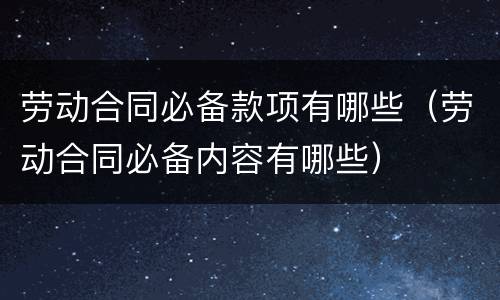 劳动合同必备款项有哪些（劳动合同必备内容有哪些）