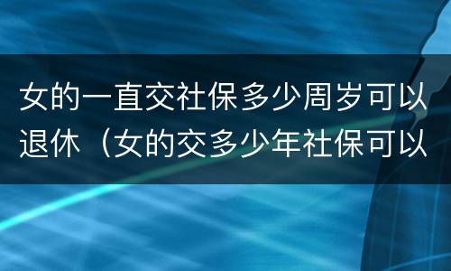 女的一直交社保多少周岁可以退休（女的交多少年社保可以退休）
