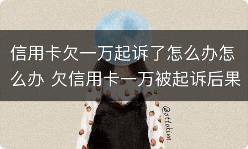 信用卡欠一万起诉了怎么办怎么办 欠信用卡一万被起诉后果会怎样