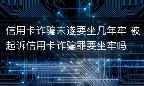 信用卡诈骗未遂要坐几年牢 被起诉信用卡诈骗罪要坐牢吗