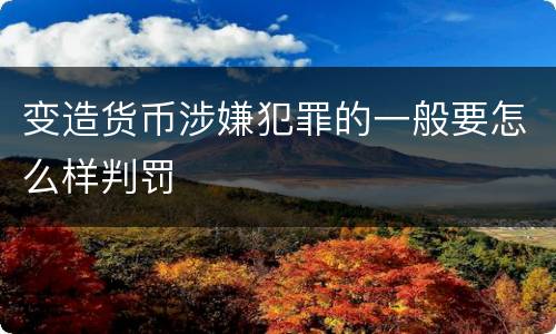变造货币涉嫌犯罪的一般要怎么样判罚