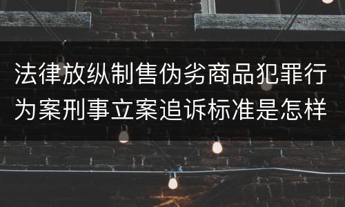 法律放纵制售伪劣商品犯罪行为案刑事立案追诉标准是怎样规定