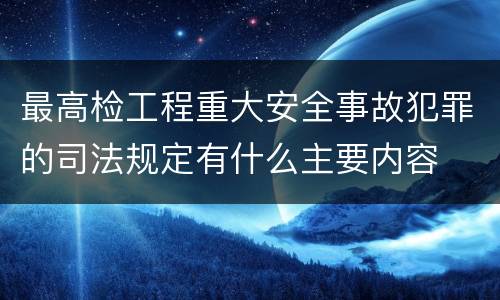 最高检工程重大安全事故犯罪的司法规定有什么主要内容