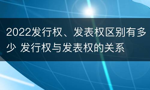 2022发行权、发表权区别有多少 发行权与发表权的关系
