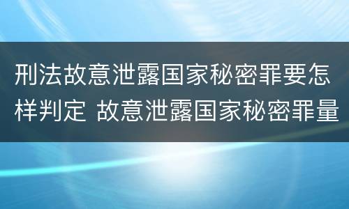 刑法故意泄露国家秘密罪要怎样判定 故意泄露国家秘密罪量刑