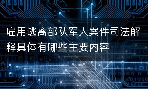 雇用逃离部队军人案件司法解释具体有哪些主要内容
