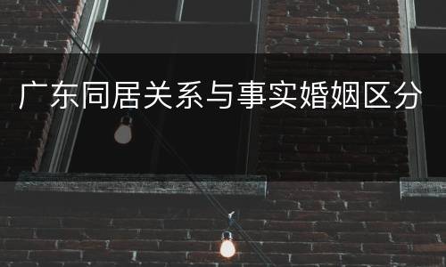 广东同居关系与事实婚姻区分