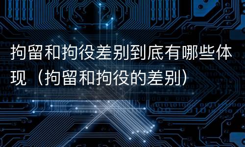 拘留和拘役差别到底有哪些体现（拘留和拘役的差别）