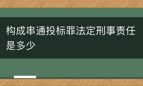 构成串通投标罪法定刑事责任是多少