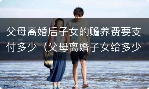 父母离婚后子女的赡养费要支付多少（父母离婚子女给多少赡养费）