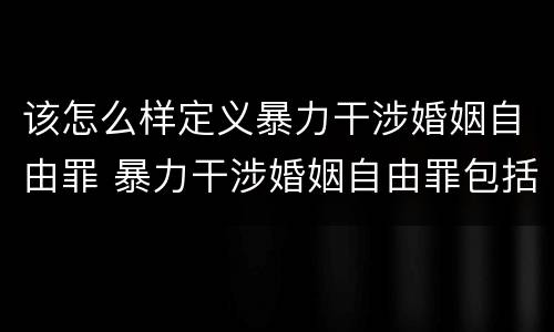 该怎么样定义暴力干涉婚姻自由罪 暴力干涉婚姻自由罪包括恋爱自由吗