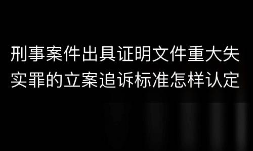 刑事案件出具证明文件重大失实罪的立案追诉标准怎样认定