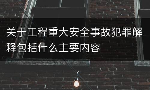 关于工程重大安全事故犯罪解释包括什么主要内容