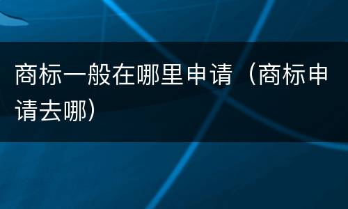 商标一般在哪里申请（商标申请去哪）