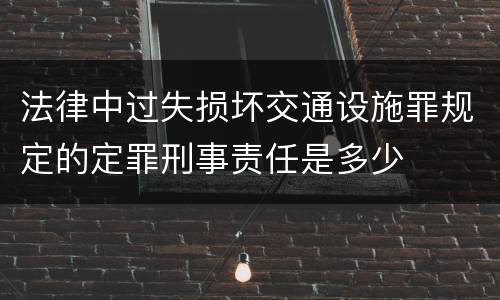 法律中过失损坏交通设施罪规定的定罪刑事责任是多少