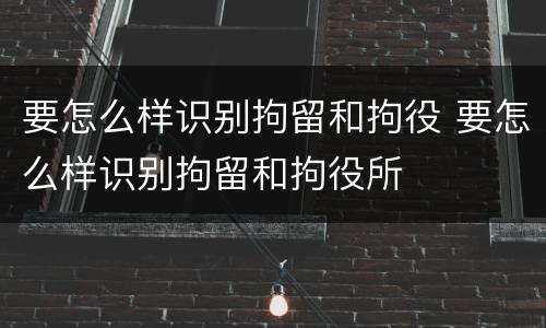 要怎么样识别拘留和拘役 要怎么样识别拘留和拘役所