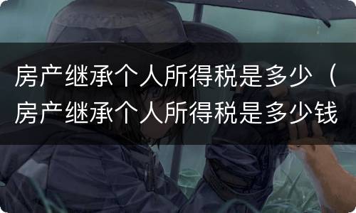 房产继承个人所得税是多少（房产继承个人所得税是多少钱）