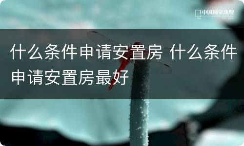 什么条件申请安置房 什么条件申请安置房最好