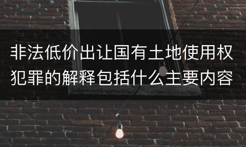 非法低价出让国有土地使用权犯罪的解释包括什么主要内容