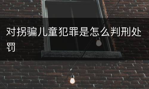 对拐骗儿童犯罪是怎么判刑处罚