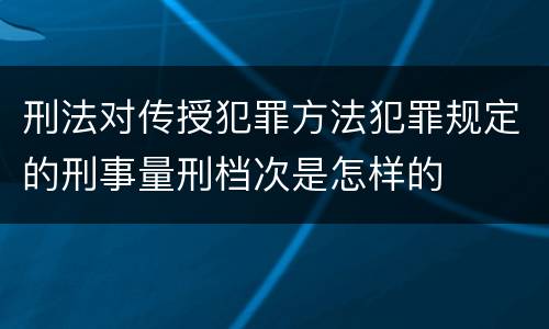 刑法对传授犯罪方法犯罪规定的刑事量刑档次是怎样的