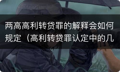 两高高利转贷罪的解释会如何规定（高利转贷罪认定中的几个问题）