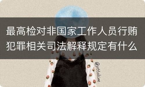 最高检对非国家工作人员行贿犯罪相关司法解释规定有什么重要内容