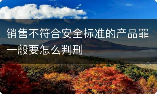 销售不符合安全标准的产品罪一般要怎么判刑