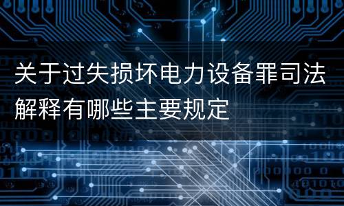 关于过失损坏电力设备罪司法解释有哪些主要规定