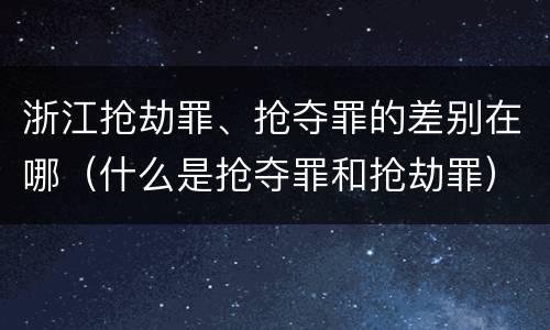 浙江抢劫罪、抢夺罪的差别在哪（什么是抢夺罪和抢劫罪）