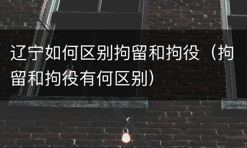 辽宁如何区别拘留和拘役（拘留和拘役有何区别）