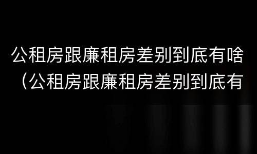 公租房跟廉租房差别到底有啥（公租房跟廉租房差别到底有啥影响）