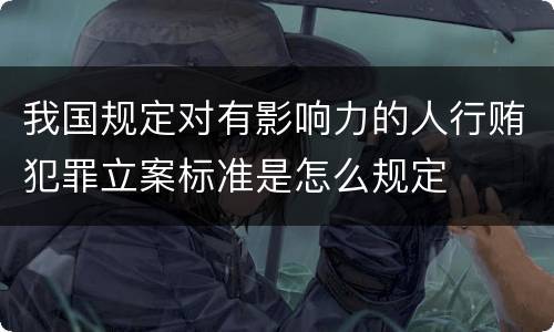 我国规定对有影响力的人行贿犯罪立案标准是怎么规定