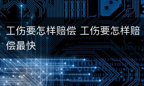 工伤要怎样赔偿 工伤要怎样赔偿最快