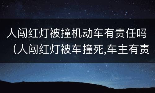 人闯红灯被撞机动车有责任吗（人闯红灯被车撞死,车主有责任吗）