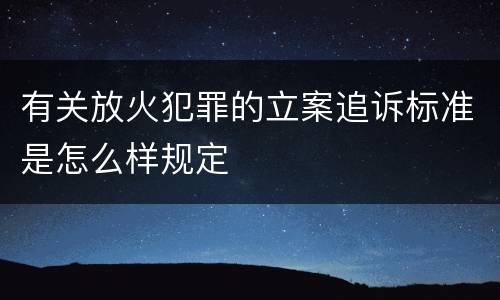 有关放火犯罪的立案追诉标准是怎么样规定
