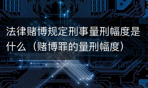 法律赌博规定刑事量刑幅度是什么（赌博罪的量刑幅度）