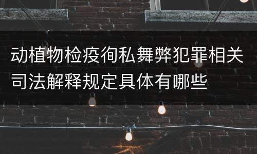 动植物检疫徇私舞弊犯罪相关司法解释规定具体有哪些