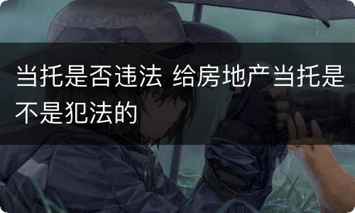 当托是否违法 给房地产当托是不是犯法的